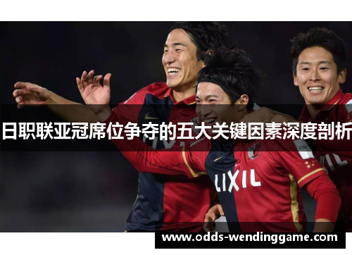 日职联亚冠席位争夺的五大关键因素深度剖析