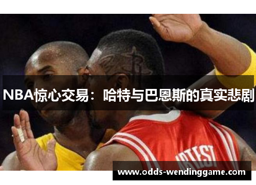 NBA惊心交易：哈特与巴恩斯的真实悲剧