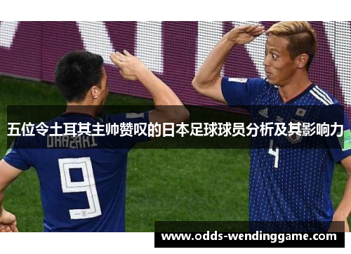 五位令土耳其主帅赞叹的日本足球球员分析及其影响力