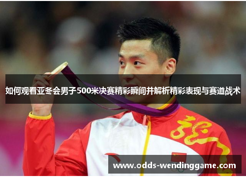 如何观看亚冬会男子500米决赛精彩瞬间并解析精彩表现与赛道战术
