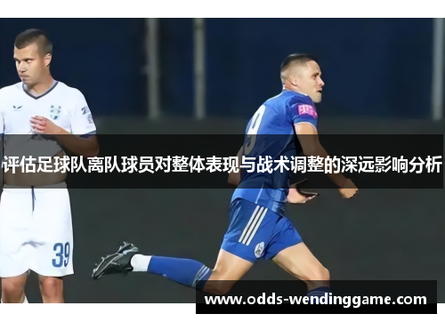 评估足球队离队球员对整体表现与战术调整的深远影响分析