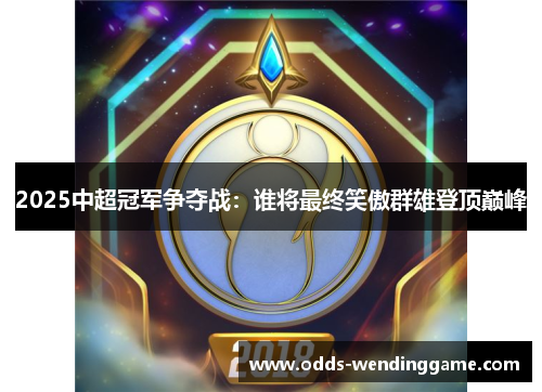 2025中超冠军争夺战：谁将最终笑傲群雄登顶巅峰