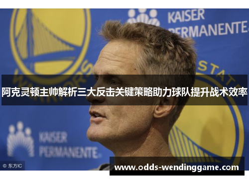 阿克灵顿主帅解析三大反击关键策略助力球队提升战术效率