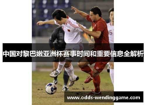 中国对黎巴嫩亚洲杯赛事时间和重要信息全解析