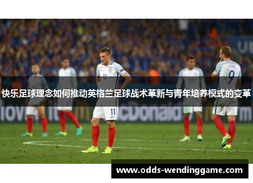 快乐足球理念如何推动英格兰足球战术革新与青年培养模式的变革