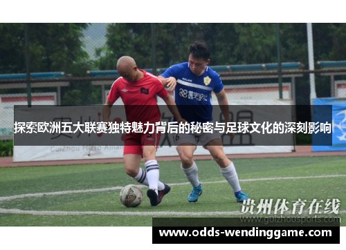探索欧洲五大联赛独特魅力背后的秘密与足球文化的深刻影响