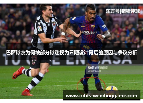 巴萨球衣为何被部分球迷视为丑陋设计背后的原因与争议分析
