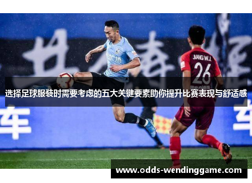 选择足球服装时需要考虑的五大关键要素助你提升比赛表现与舒适感