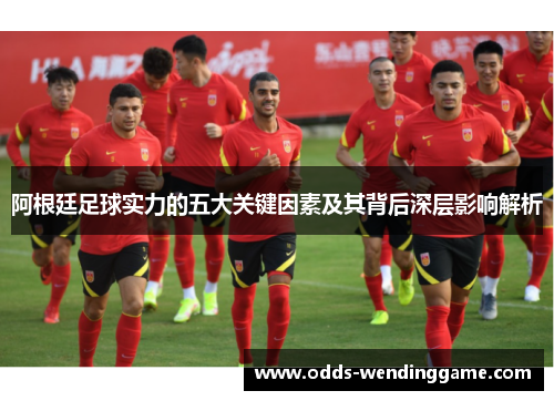 阿根廷足球实力的五大关键因素及其背后深层影响解析