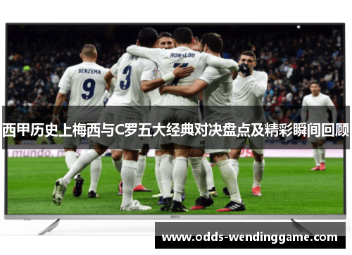 西甲历史上梅西与C罗五大经典对决盘点及精彩瞬间回顾